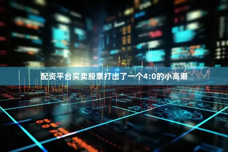 配资平台买卖股票打出了一个4:0的小高潮