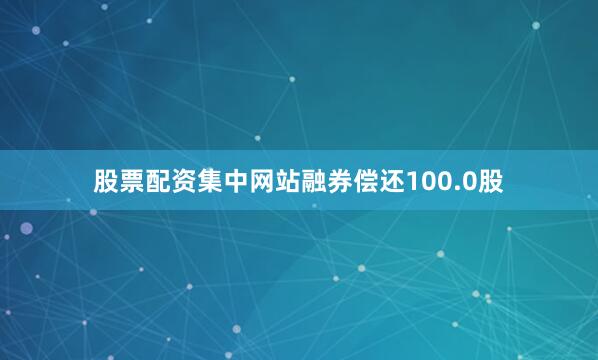 股票配资集中网站融券偿还100.0股