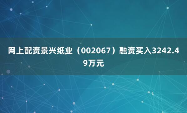 网上配资景兴纸业（002067）融资买入3242.49万元