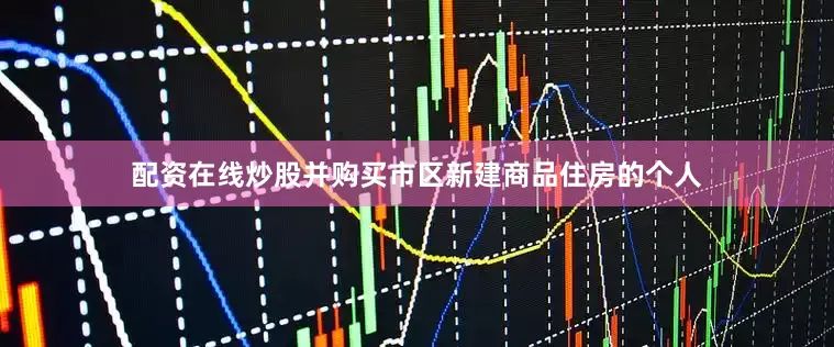配资在线炒股并购买市区新建商品住房的个人