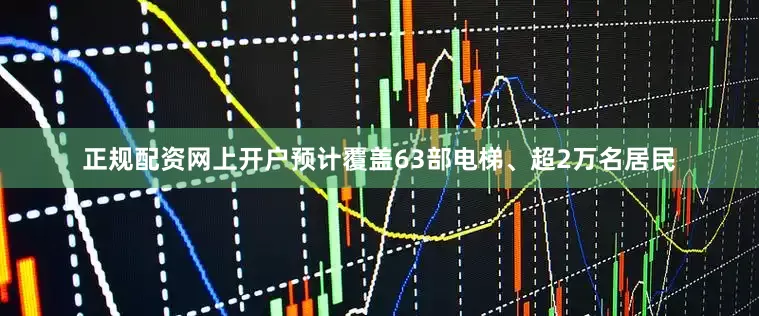 正规配资网上开户预计覆盖63部电梯、超2万名居民