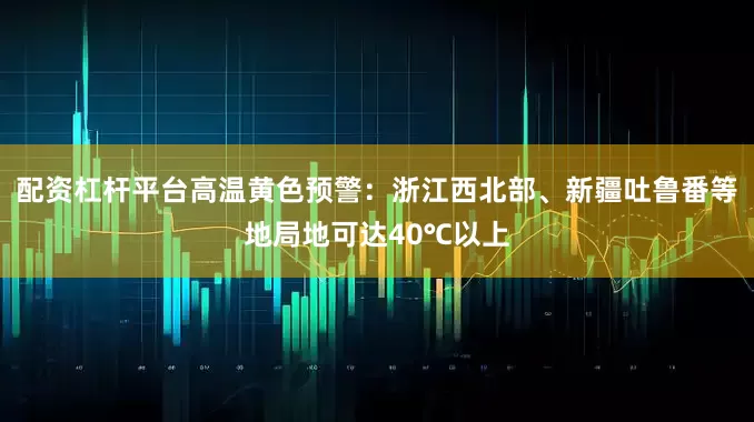 配资杠杆平台高温黄色预警：浙江西北部、新疆吐鲁番等地局地可达40℃以上