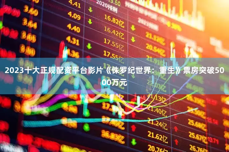 2023十大正规配资平台影片《侏罗纪世界：重生》票房突破5000万元