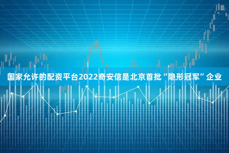 国家允许的配资平台2022　　奇安信是北京首批“隐形冠军”企业