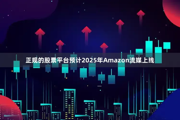 正规的股票平台预计2025年Amazon流媒上线