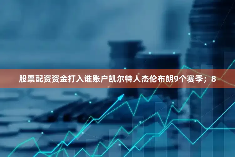 股票配资资金打入谁账户凯尔特人杰伦布朗9个赛季；8