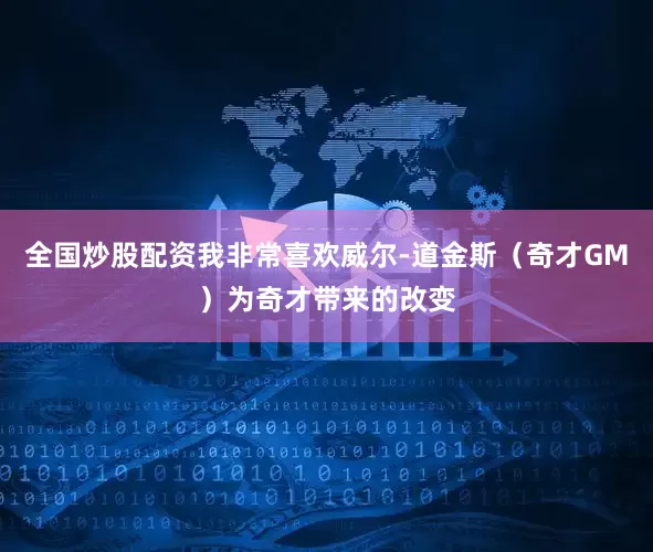 全国炒股配资我非常喜欢威尔-道金斯（奇才GM）为奇才带来的改变