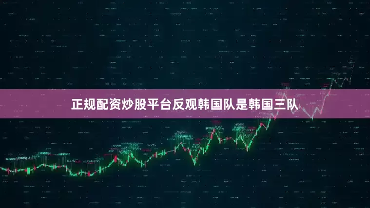 正规配资炒股平台反观韩国队是韩国三队