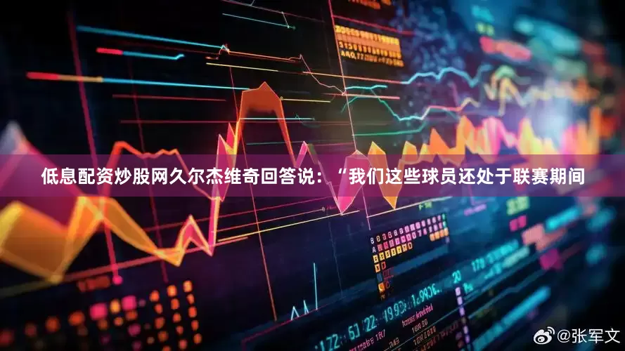 低息配资炒股网久尔杰维奇回答说：“我们这些球员还处于联赛期间