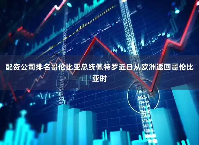 配资公司排名哥伦比亚总统佩特罗近日从欧洲返回哥伦比亚时