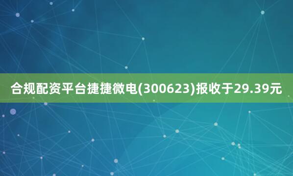 合规配资平台捷捷微电(300623)报收于29.39元
