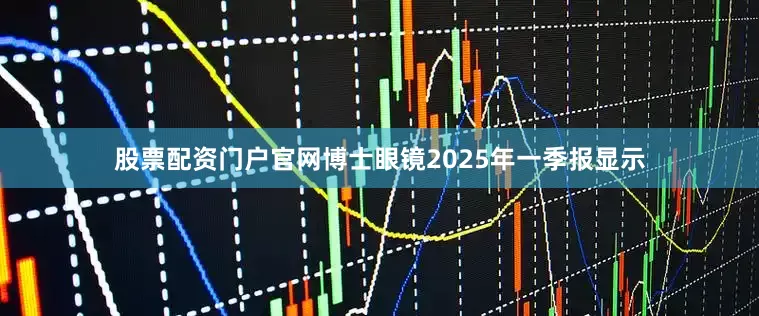 股票配资门户官网博士眼镜2025年一季报显示