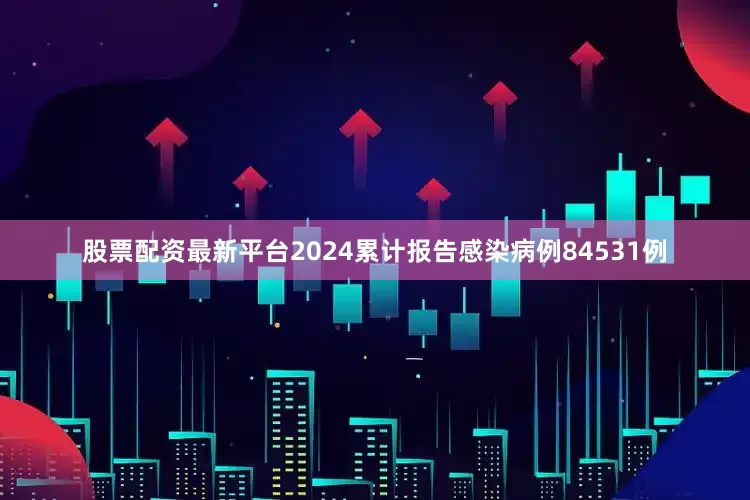 股票配资最新平台2024累计报告感染病例84531例