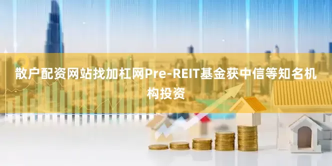 散户配资网站找加杠网Pre-REIT基金获中信等知名机构投资