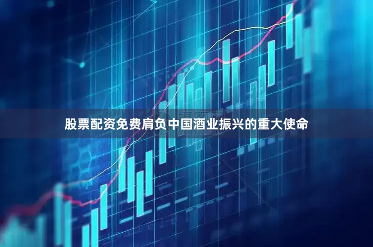 股票配资免费肩负中国酒业振兴的重大使命
