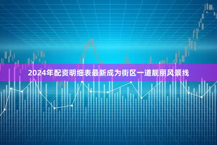 2024年配资明细表最新成为街区一道靓丽风景线