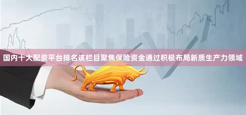 国内十大配资平台排名该栏目聚焦保险资金通过积极布局新质生产力领域