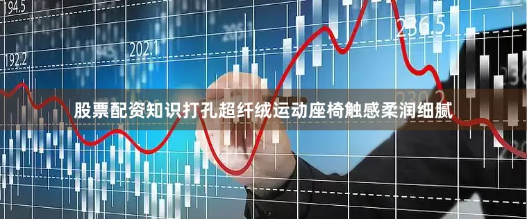 股票配资知识打孔超纤绒运动座椅触感柔润细腻