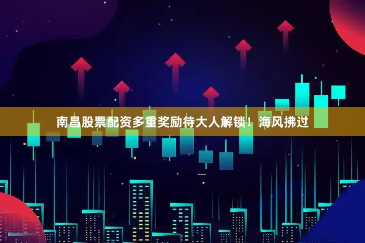 南昌股票配资多重奖励待大人解锁！海风拂过