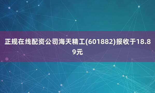 正规在线配资公司海天精工(601882)报收于18.89元
