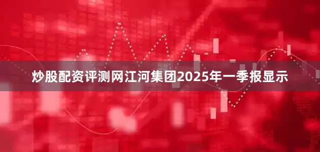 炒股配资评测网江河集团2025年一季报显示