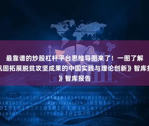 最靠谱的炒股杠杆平台思维导图来了！一图了解《巩固拓展脱贫攻坚成果的中国实践与理论创新》智库报告
