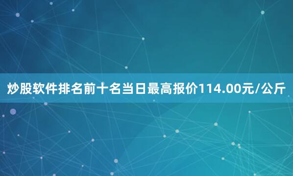 炒股软件排名前十名当日最高报价114.00元/公斤