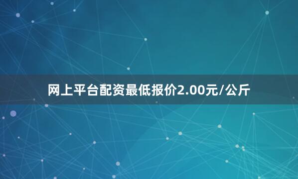 网上平台配资最低报价2.00元/公斤