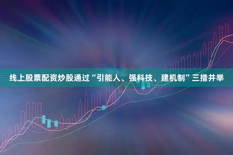 线上股票配资炒股通过“引能人、强科技、建机制”三措并举
