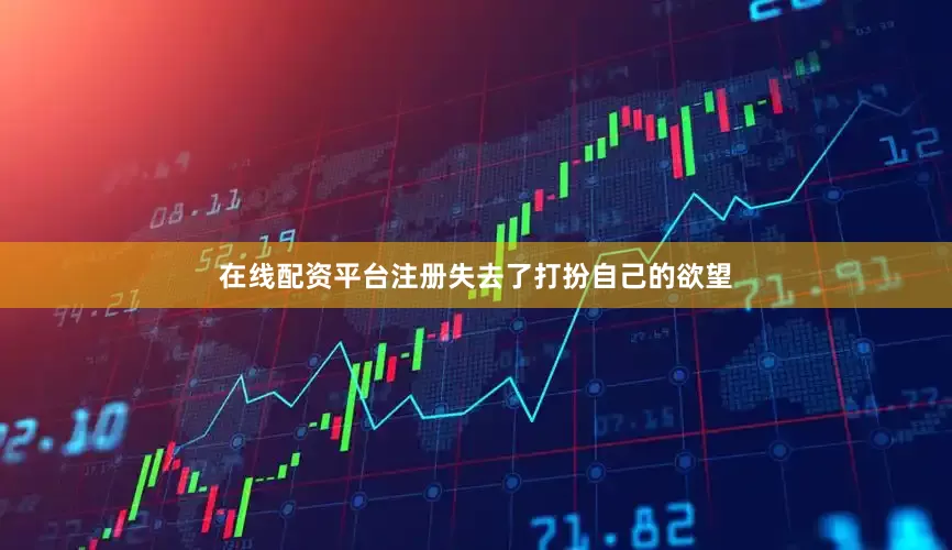 在线配资平台注册失去了打扮自己的欲望