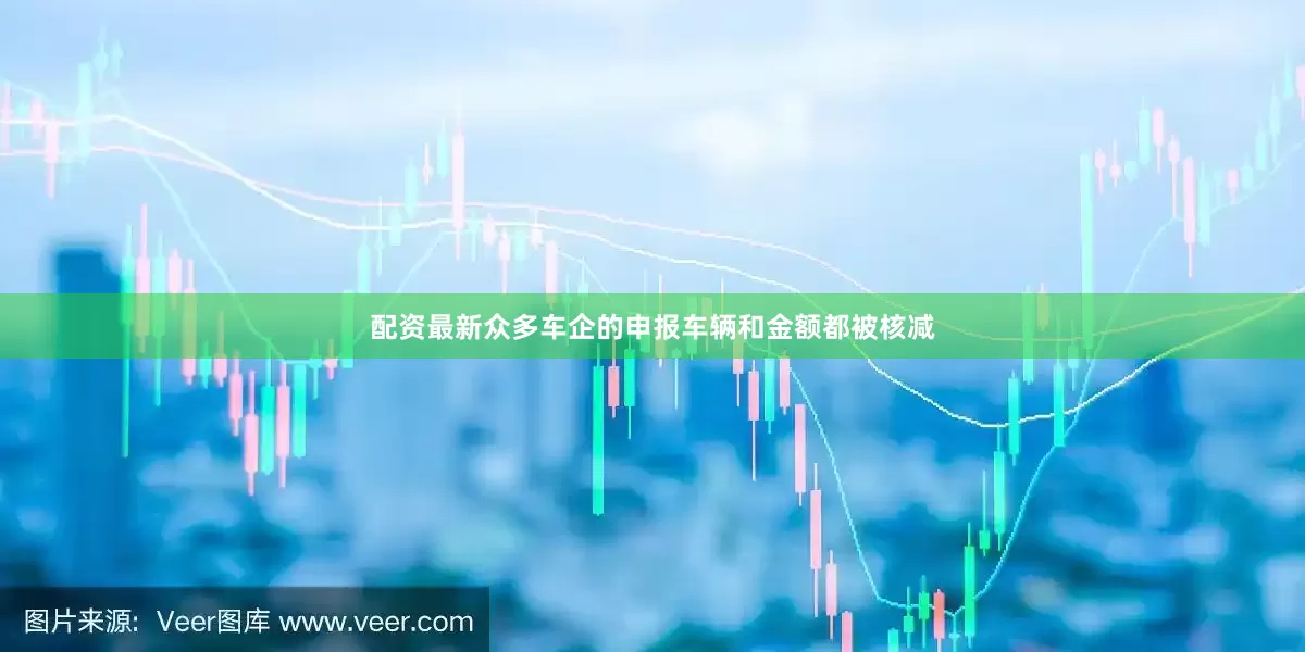 配资最新众多车企的申报车辆和金额都被核减
