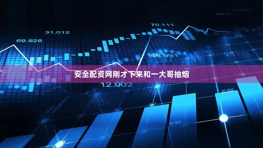 安全配资网刚才下来和一大哥抽烟