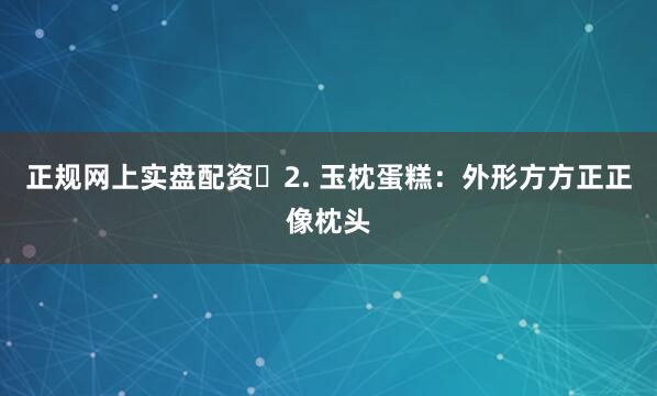 正规网上实盘配资 2. 玉枕蛋糕：外形方方正正像枕头