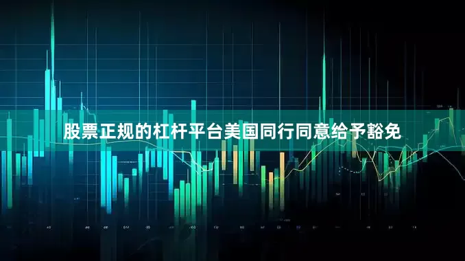 股票正规的杠杆平台美国同行同意给予豁免