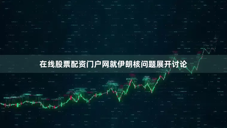 在线股票配资门户网就伊朗核问题展开讨论