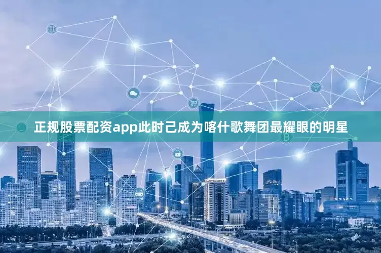 正规股票配资app此时己成为喀什歌舞团最耀眼的明星