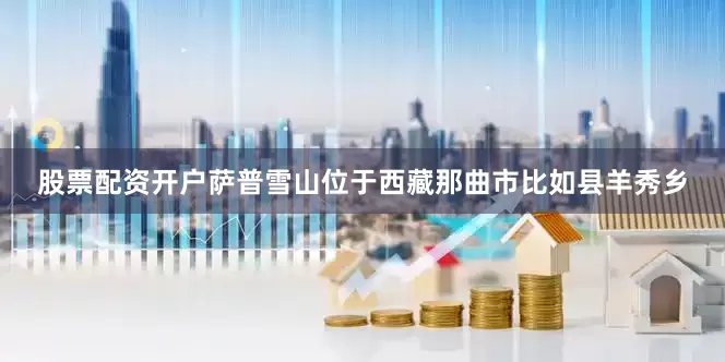 股票配资开户萨普雪山位于西藏那曲市比如县羊秀乡