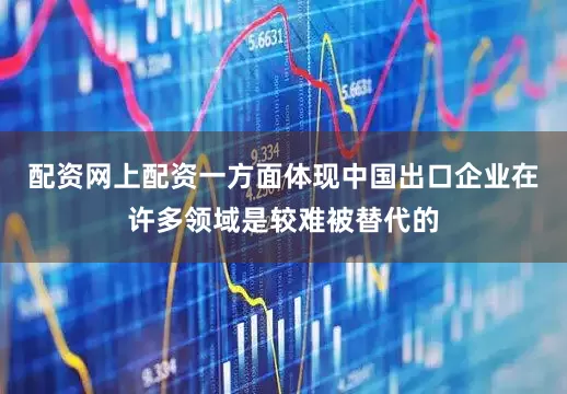 配资网上配资一方面体现中国出口企业在许多领域是较难被替代的