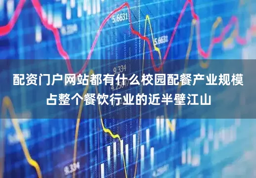配资门户网站都有什么校园配餐产业规模占整个餐饮行业的近半壁江山
