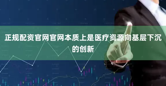 正规配资官网官网本质上是医疗资源向基层下沉的创新