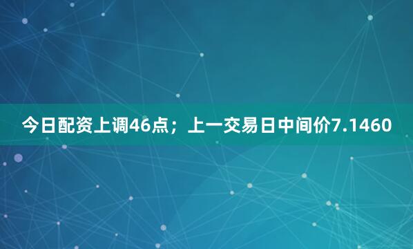 今日配资上调46点；上一交易日中间价7.1460