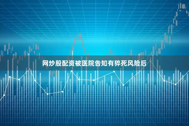 网炒股配资被医院告知有猝死风险后