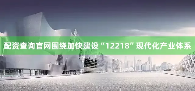 配资查询官网围绕加快建设“12218”现代化产业体系