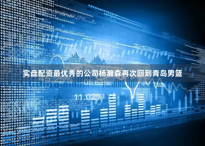 实盘配资最优秀的公司杨瀚森再次回到青岛男篮