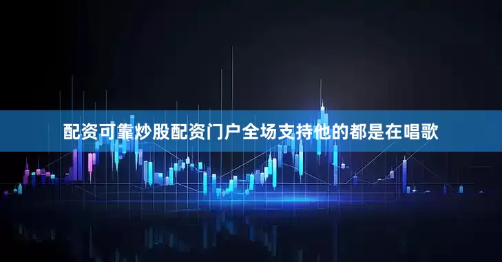 配资可靠炒股配资门户全场支持他的都是在唱歌