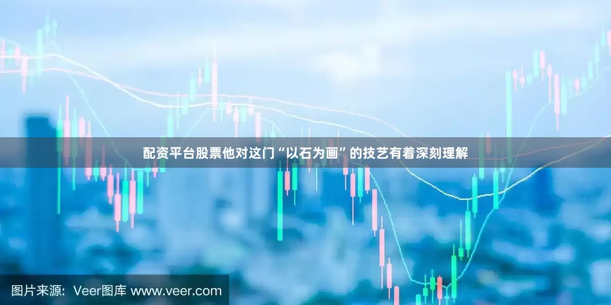 配资平台股票他对这门“以石为画”的技艺有着深刻理解