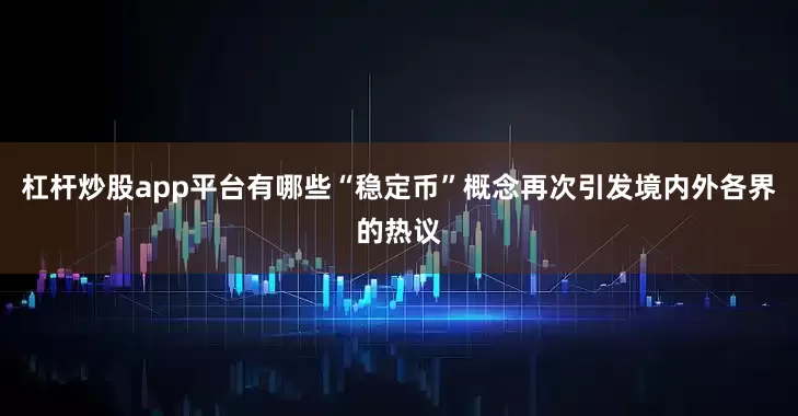 杠杆炒股app平台有哪些“稳定币”概念再次引发境内外各界的热议