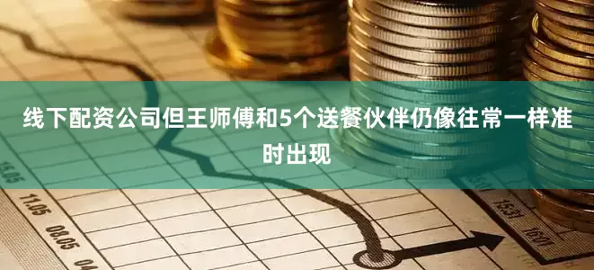 线下配资公司但王师傅和5个送餐伙伴仍像往常一样准时出现