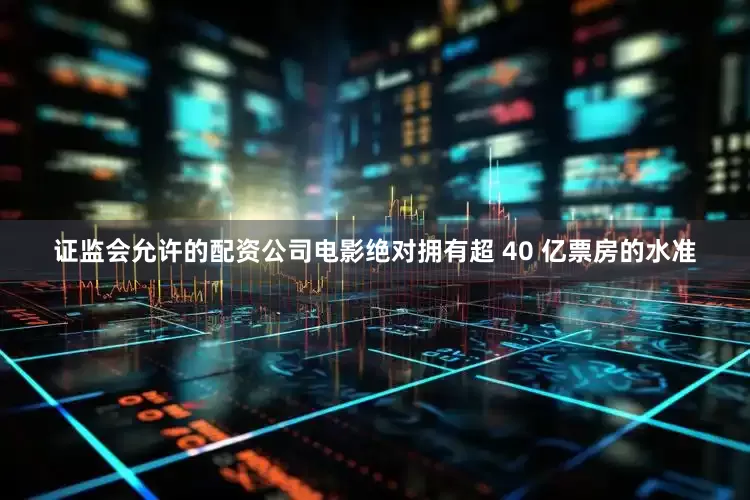 证监会允许的配资公司电影绝对拥有超 40 亿票房的水准