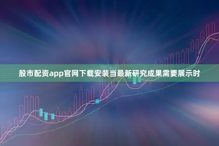 股市配资app官网下载安装当最新研究成果需要展示时